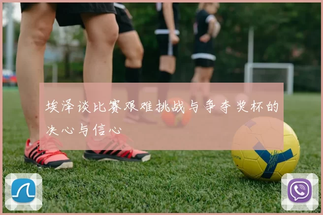埃泽谈比赛艰难挑战与争夺奖杯的决心与信心