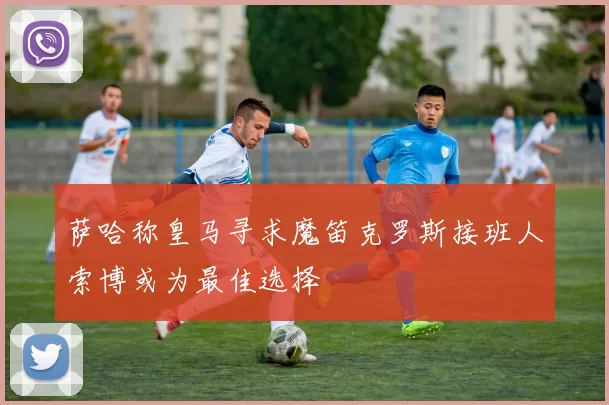 萨哈称皇马寻求魔笛克罗斯接班人索博或为最佳选择