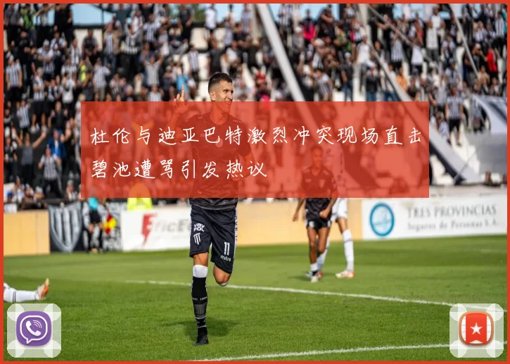 杜伦与迪亚巴特激烈冲突现场直击碧池遭骂引发热议