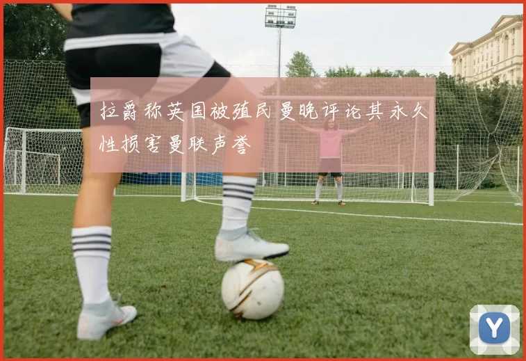 拉爵称英国被殖民曼晚评论其永久性损害曼联声誉