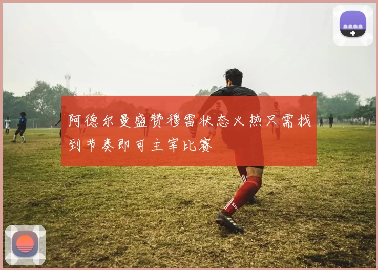 阿德尔曼盛赞穆雷状态火热只需找到节奏即可主宰比赛