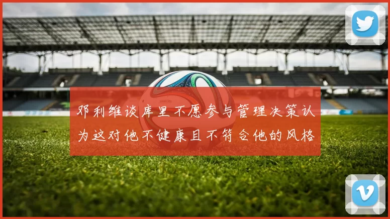 邓利维谈库里不愿参与管理决策认为这对他不健康且不符合他的风格