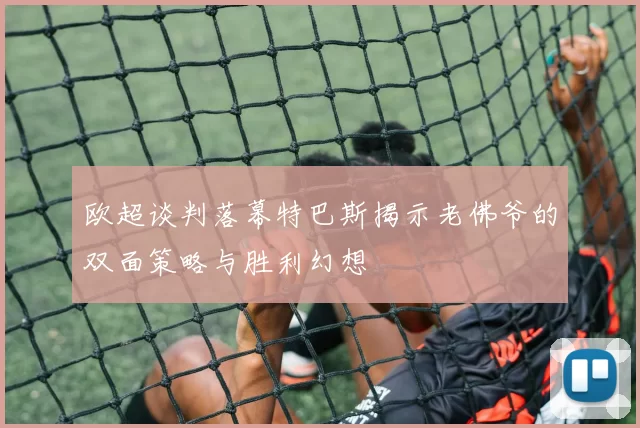 欧超谈判落幕特巴斯揭示老佛爷的双面策略与胜利幻想