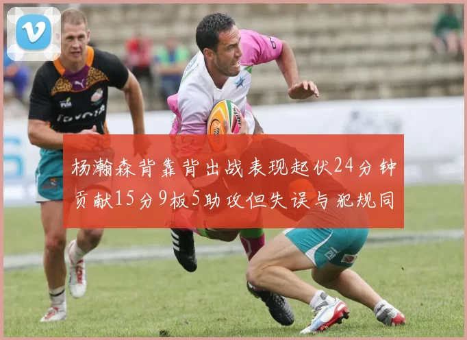 杨瀚森背靠背出战表现起伏24分钟贡献15分9板5助攻但失误与犯规同样引人关注