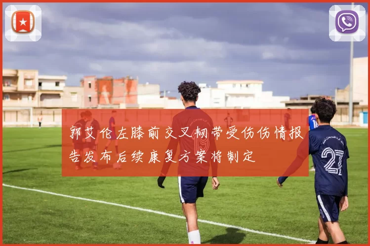 郭艾伦左膝前交叉韧带受伤伤情报告发布后续康复方案将制定