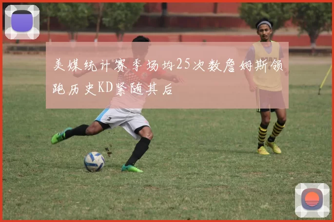 美媒统计赛季场均25次数詹姆斯领跑历史KD紧随其后