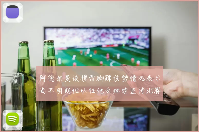 阿德尔曼谈穆雷脚踝伤势情况表示尚不明朗但以往他会继续坚持比赛