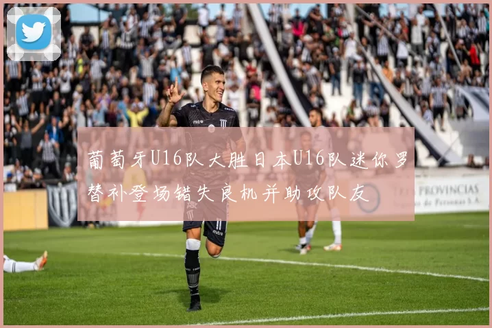 葡萄牙U16队大胜日本U16队迷你罗替补登场错失良机并助攻队友