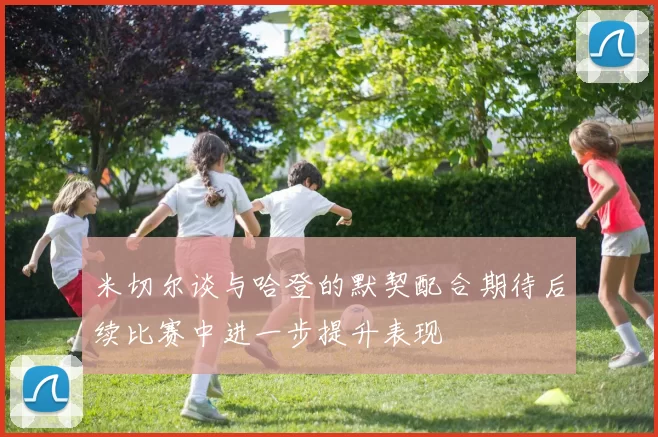 米切尔谈与哈登的默契配合期待后续比赛中进一步提升表现
