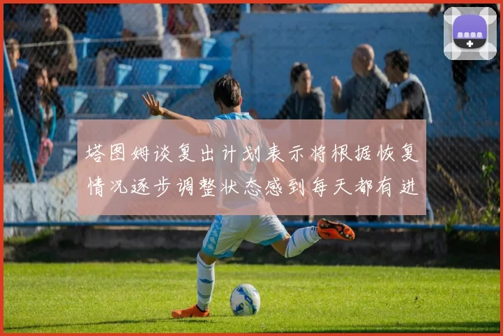 塔图姆谈复出计划表示将根据恢复情况逐步调整状态感到每天都有进步