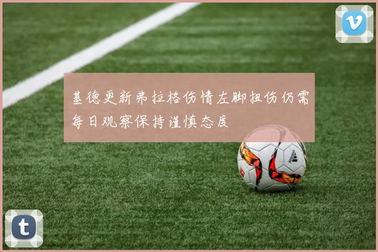 基德更新弗拉格伤情左脚扭伤仍需每日观察保持谨慎态度