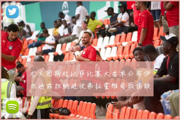 尤文图斯对比萨比赛大名单公布伊尔迪兹担纲进攻弗拉霍维奇因伤缺席