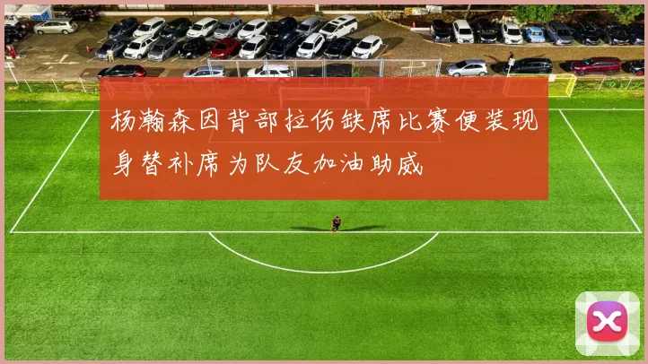 杨瀚森因背部拉伤缺席比赛便装现身替补席为队友加油助威