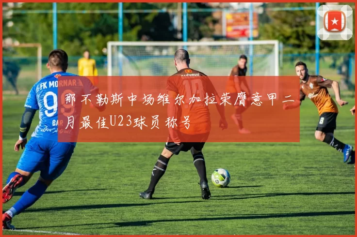 那不勒斯中场维尔加拉荣膺意甲二月最佳U23球员称号