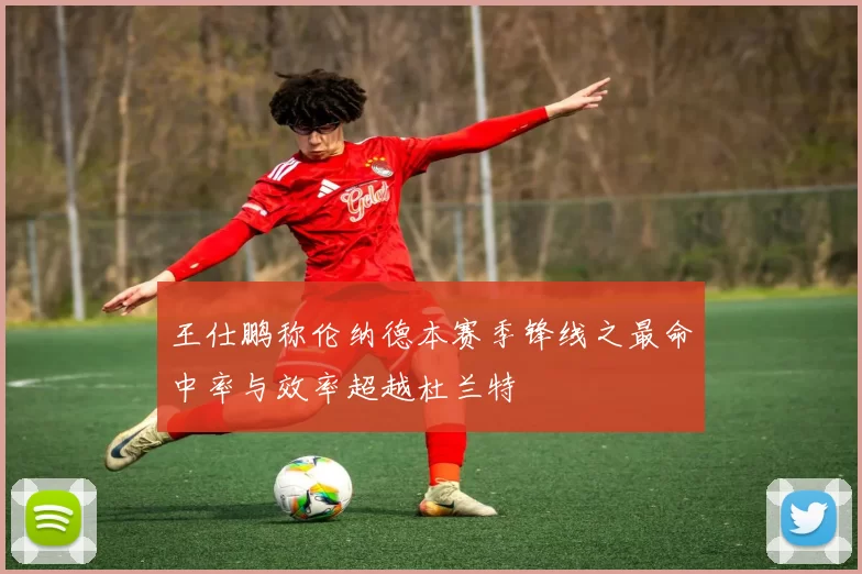 王仕鹏称伦纳德本赛季锋线之最命中率与效率超越杜兰特