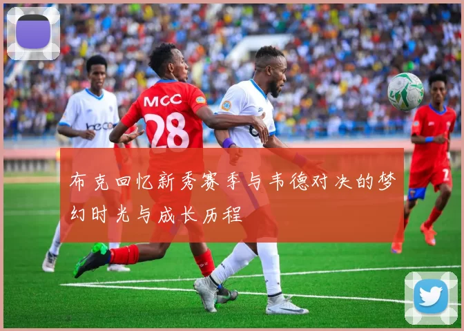 布克回忆新秀赛季与韦德对决的梦幻时光与成长历程