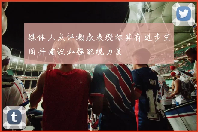 媒体人点评瀚森表现称其有进步空间并建议加强犯规力度