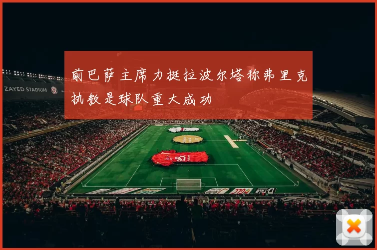前巴萨主席力挺拉波尔塔称弗里克执教是球队重大成功