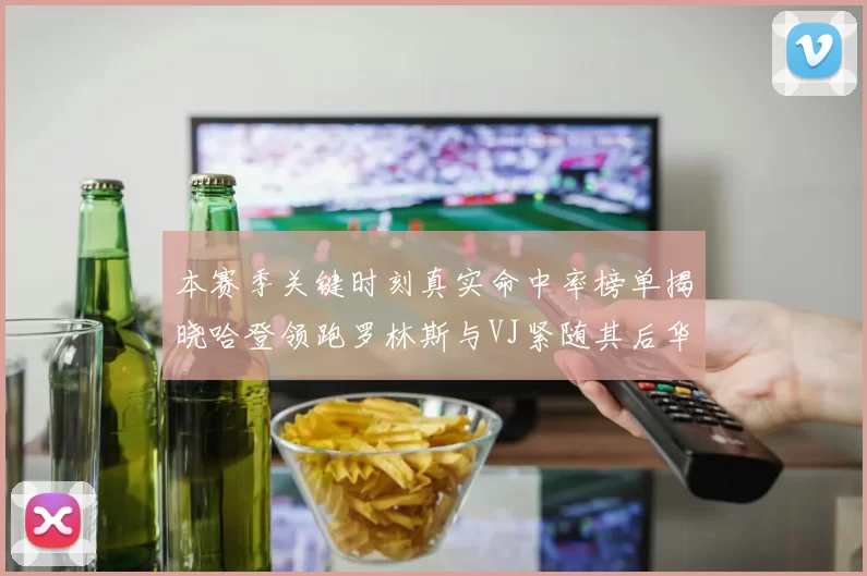 本赛季关键时刻真实命中率榜单揭晓哈登领跑罗林斯与VJ紧随其后华子位列第四