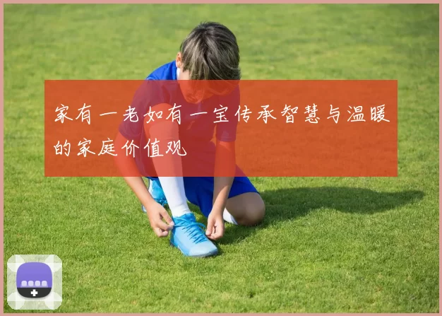 家有一老如有一宝传承智慧与温暖的家庭价值观